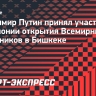 Путин принял участие в церемонии открытия Всемирных игр кочевников в Бишкеке