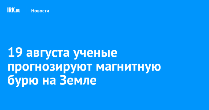 19 августа ученые прогнозируют магнитную бурю на Земле 19 августа ученые прогнозируют магнитную бурю на Земле