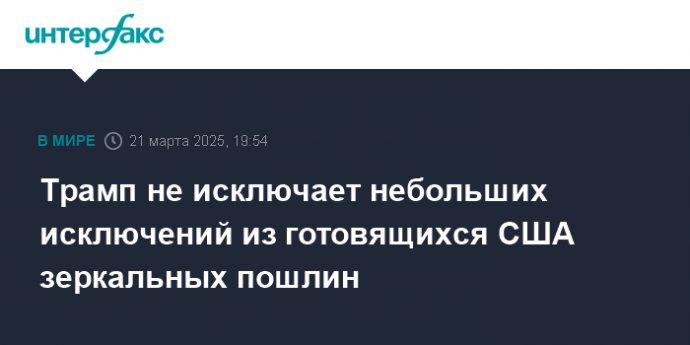 Трамп не исключает небольших исключений из готовящихся США зеркальных пошлин
