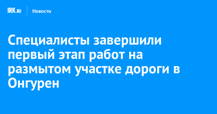 Специалисты завершили первый этап работ на размытом участке дороги в Онгурен