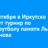 5-7 сентября в Иркутске пройдет турнир по мини-футболу памяти Льва Перминова