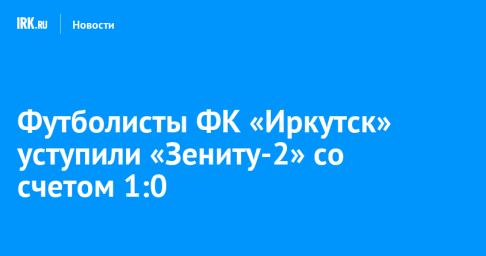 Футболисты ФК «Иркутск» уступили «Зениту-2» со счетом 1:0