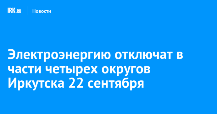 Электроэнергию отключат в части четырех округов Иркутска 22 сентября