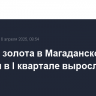Добыча золота в Магаданской области в I квартале выросла на 27%