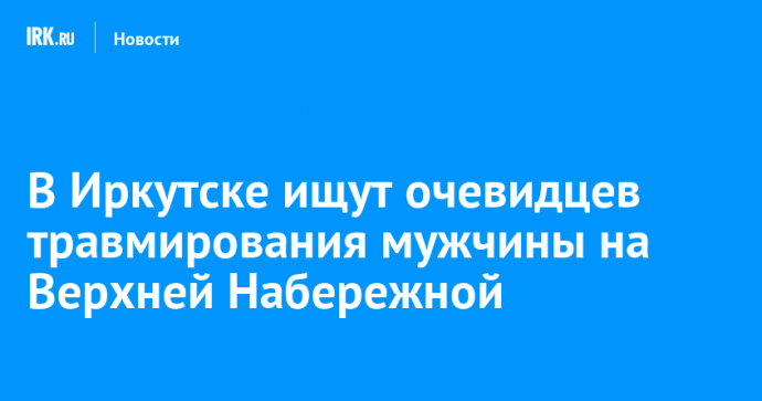 В Иркутске ищут очевидцев травмирования мужчины на Верхней Набережной