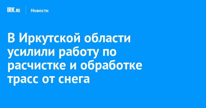 В Иркутской области усилили работу по расчистке и обработке трасс от снега