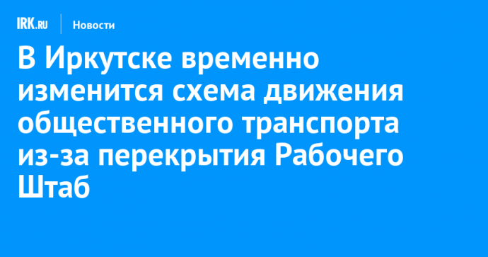В Иркутске временно изменится схема движения общественного транспорта из-за перекрытия Рабочего Штаба