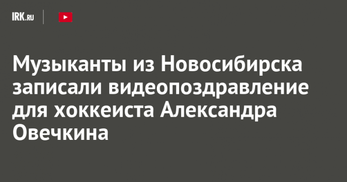 Музыканты из Новосибирска записали видеопоздравление для хоккеиста Александра Овечкина