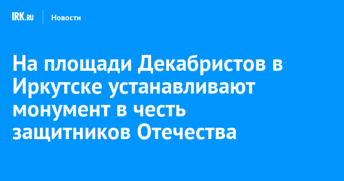 На площади Декабристов в Иркутске устанавливают монумент в честь защитников Отечества На площади Декабристов в Иркутске устанавливают монумент в честь защитников Отечества