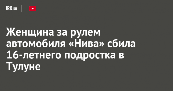 Женщина за рулем автомобиля «Нива» сбила 16-летнего подростка в Тулуне