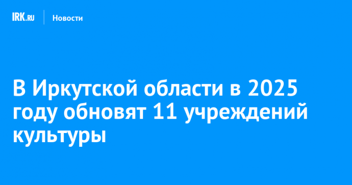 В Иркутской области в 2025 году обновят 11 учреждений культуры