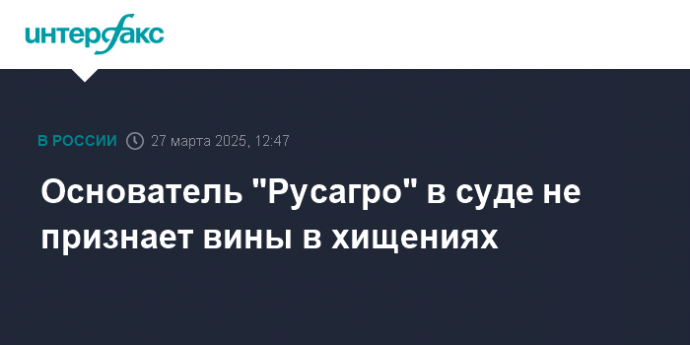Основатель "Русагро" в суде не признает вины в хищениях