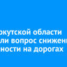 В ЗС Иркутской области обсудили вопрос снижения аварийности на дорогах