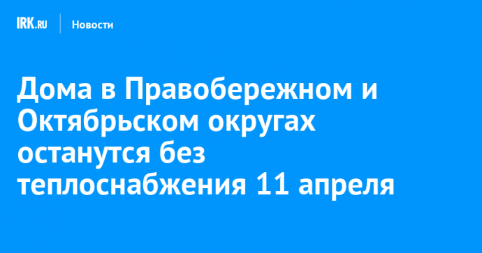 Дома в Правобережном и Октябрьском округах останутся без теплоснабжения 11 апреля