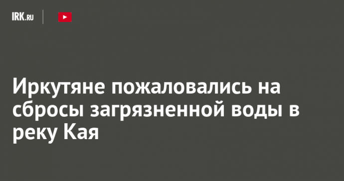 Иркутяне пожаловались на сбросы загрязненной воды в реку Кая