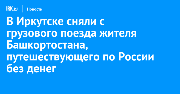В Иркутске сняли с грузового поезда жителя Башкортостана, путешествующего по России без денег