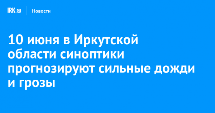 10 июня в Иркутской области синоптики прогнозируют сильные дожди и грозы