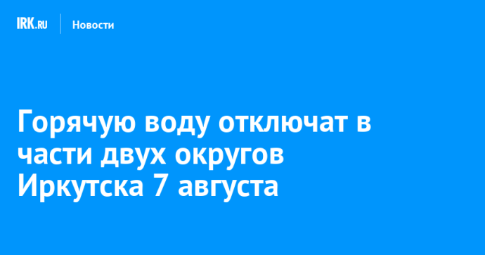 Горячую воду отключат в части двух округов Иркутска 7 августа