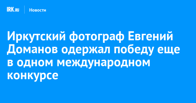 Иркутский фотограф Евгений Доманов одержал победу еще в одном международном конкурсе