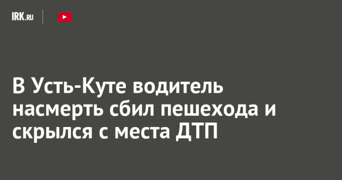 В Усть-Куте водитель насмерть сбил пешехода и скрылся с места ДТП