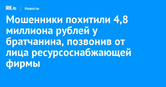 Мошенники похитили 4,8 миллиона рублей у братчанина, позвонив от лица ресурсоснабжающей фирмы Мошенники похитили 4,8 миллиона рублей у братчанина, позвонив от лица ресурсоснабжающей фирмы