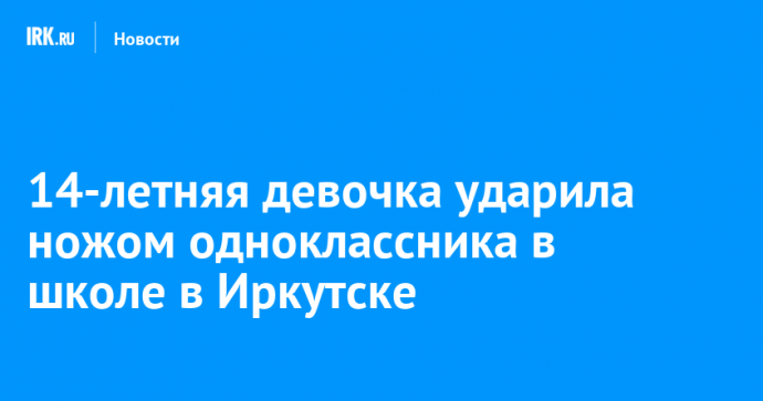 14-летняя девочка ударила ножом одноклассника в школе в Иркутске