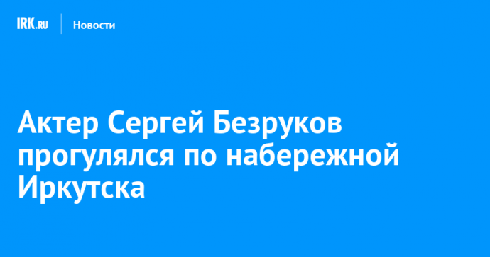 Актер Сергей Безруков прогулялся по набережной Иркутска