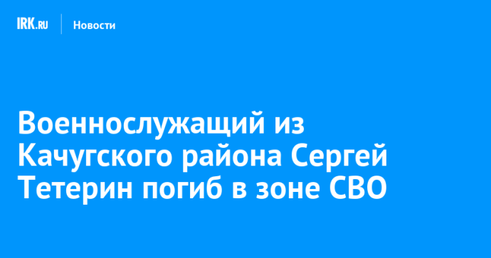 Военнослужащий из Качугского района Сергей Тетерин погиб в зоне СВО