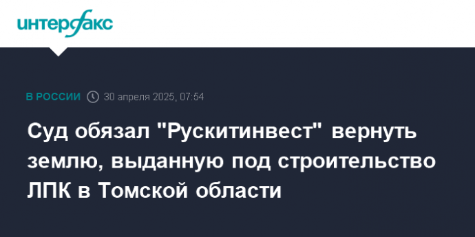 Суд обязал "Рускитинвест" вернуть землю, выданную под строительство ЛПК в Томской области