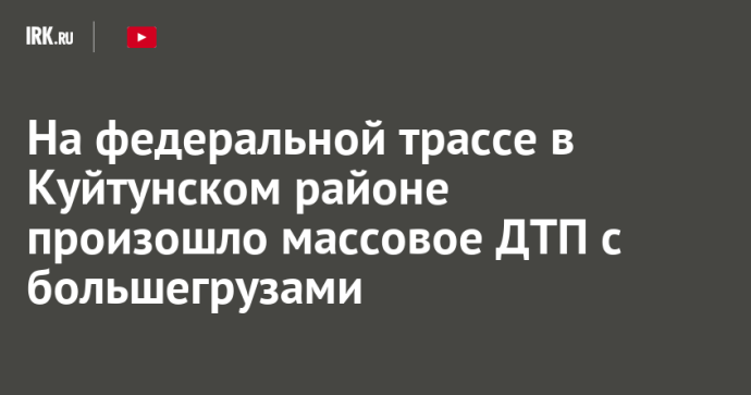 На федеральной трассе в Куйтунском районе произошло массовое ДТП с большегрузами