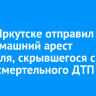 Суд в Иркутске отправил под домашний арест водителя, скрывшегося с места смертельного ДТП
