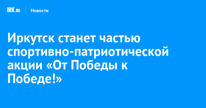 Иркутск станет частью спортивно-патриотической акции «От Победы к Победе!»