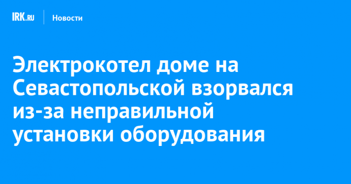 Электрокотел доме на Севастопольской взорвался из-за неправильной установки оборудования