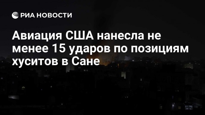 Авиация США нанесла не менее 15 ударов по позициям хуситов в Сане