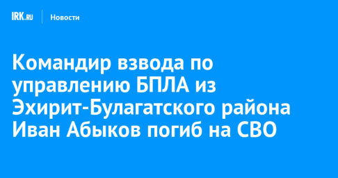 Командир взвода по управлению БПЛА из Эхирит-Булагатского района Иван Абыков погиб на СВО