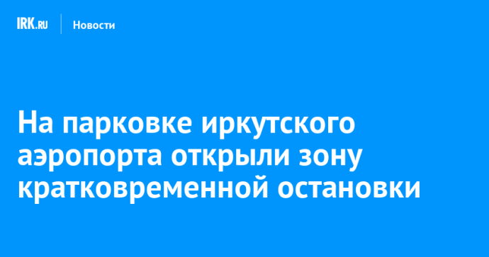 На парковке иркутского аэропорта открыли зону кратковременной остановки