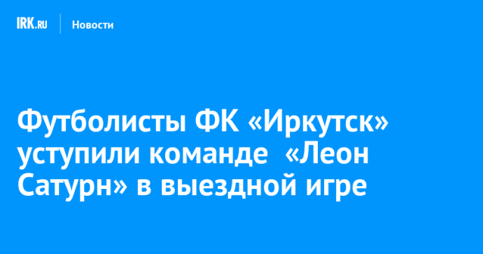 Футболисты ФК «Иркутск» уступили команде «Леон Сатурн» в выездной игре Футболисты ФК «Иркутск» уступили команде «Леон Сатурн» в выездной игре