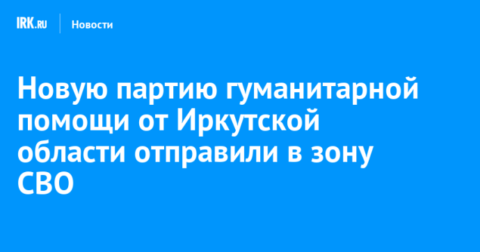Новую партию гуманитарной помощи от Иркутской области отправили в зону СВО Новую партию гуманитарной помощи от Иркутской области отправили в зону СВО