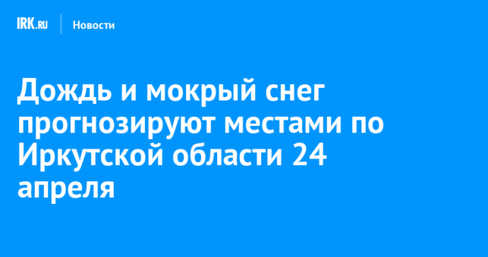 Дождь и мокрый снег прогнозируют местами по Иркутской области 24 апреля