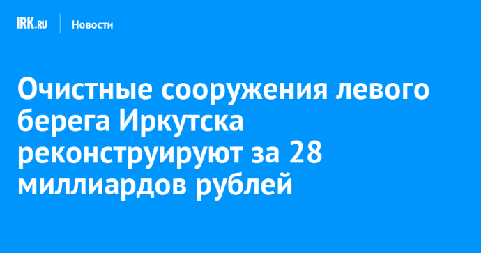 Очистные сооружения левого берега Иркутска реконструируют за 28 миллиардов рублей
