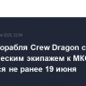 Запуск корабля Crew Dragon с коммерческим экипажем к МКС состоится не ранее 19 июня