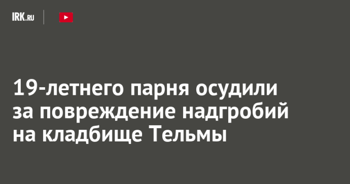 19-летнего парня осудили за повреждение надгробий на кладбище Тельмы