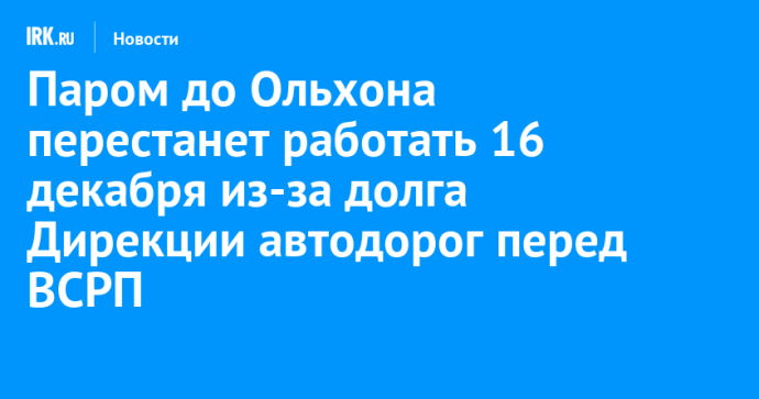 Паром до Ольхона перестанет работать 16 декабря из-за долга Дирекции автодорог перед ВСРП Паром до Ольхона перестанет работать 16 декабря из-за долга Дирекции автодорог перед ВСРП