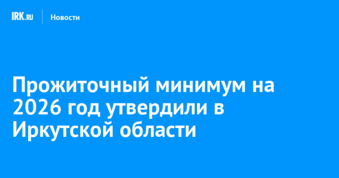 Прожиточный минимум на 2026 год утвердили в Иркутской области