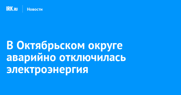 В Октябрьском округе аварийно отключилась электроэнергия