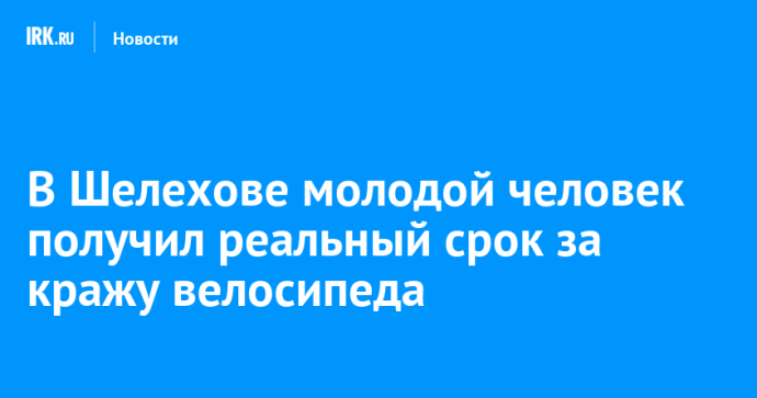 В Шелехове молодой человек получил реальный срок за кражу велосипеда В Шелехове молодой человек получил реальный срок за кражу велосипеда