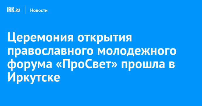 В Иркутске состоялось торжественное открытие православного молодежного форума «ПроСвет»