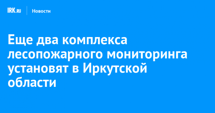 Еще два комплекса лесопожарного мониторинга установят в Иркутской области