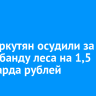 Двух иркутян осудили за контрабанду леса на 1,5 миллиарда рублей
