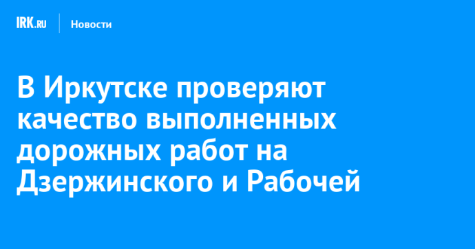 В Иркутске проверяют качество выполненных дорожных работ на Дзержинского и Рабочей В Иркутске проверяют качество выполненных дорожных работ на Дзержинского и Рабочей